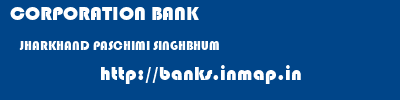 CORPORATION BANK  JHARKHAND PASCHIMI SINGHBHUM    banks information 